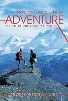 How to Live a Life of Adventure: The Art of Exploring the World - Frosty Wooldridge - cover