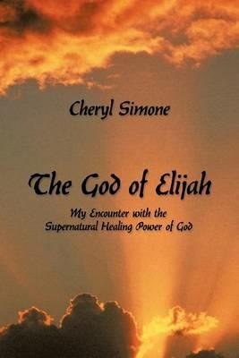 The God of Elijah: My Encounter with the Supernatural Healing Power of God - Cheryl Simone - cover