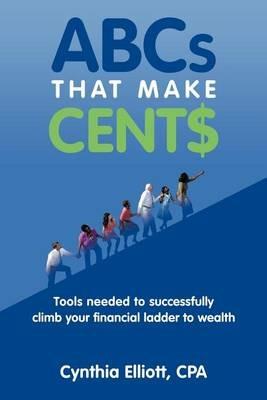 ABCs That Make Cent$: Tools Needed to Successfully Climb Your Financial Ladder to Wealth - Cynthia Elliott CPA - cover