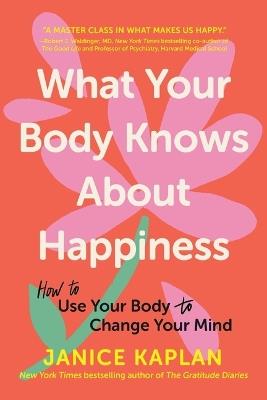 What Your Body Knows about Happiness: How to Use Your Body to Change Your Mind - Janice Kaplan - cover