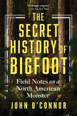 The Secret History of Bigfoot: Field Notes on a North American Monster - John O'Connor - cover