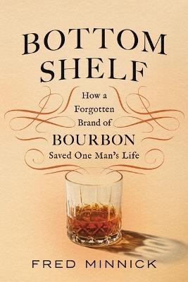 Bottom Shelf: How a Forgotten Brand of Bourbon Saved One Man's Life - Fred Minnick - cover