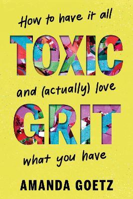 Toxic Grit: How to have it all and (actually) love what you have - Amanda Goetz - cover
