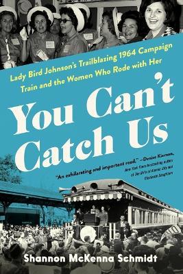 You Can't Catch Us: Lady Bird Johnson's Trailblazing 1964 Campaign Train and the Women Who Rode with Her - Shannon McKenna Schmidt - cover