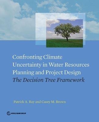 Confronting climate uncertainty in water resources planning and project design: the decision tree approach - Patrick A. Ray,World Bank,Casey M. Brown - cover