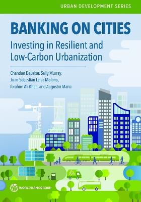 Banking on Cities: Investing in Resilient and Low-Carbon Urbanization - Chandan Deuskar,Sally Murray,Juan Sebastian Leiva Molano - cover