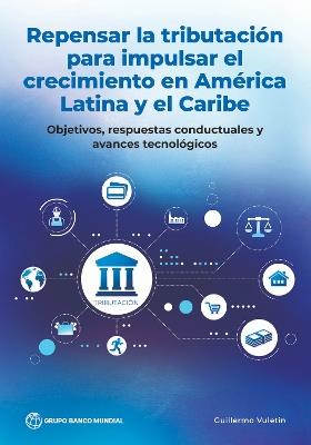 Repensar La Tributación Para Impulsar El Crecimiento En América Latina Y El Caribe: Objetivos, Respuestas Conductuales Y Avances Tecnológicos - Guillermo Vuletin - cover