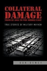 Collateral Damage from SE Asia to the Middle East: True stories of military mayhem - Dan Dewey - cover