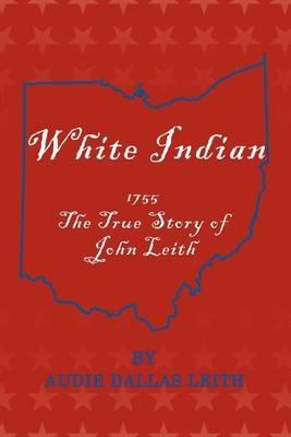 White Indian: 1755 the True Story of John Leith - Audie Dallas Leith - cover