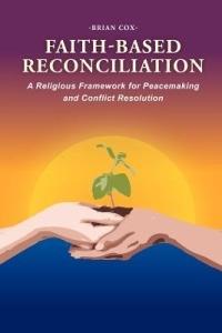 Faith-Based Reconciliation: A Religious Framework for Peacemaking and Conflict Resolution - Brian Cox - cover