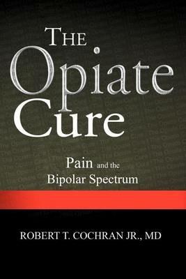 The Opiate Cure: Pain and the Bipolar Spectrum - Robert T Cochran - cover