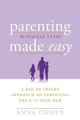 Parenting Made Easy - The Middle Years: A Bag of Tricks Approach to Parenting the 6-12 Year Old - Anna Cohen - cover