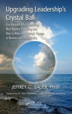 Upgrading Leadership's Crystal Ball: Five Reasons Why Forecasting Must Replace Predicting and How to Make the Strategic Change in Business and Public Policy - Jeffrey C. Bauer - cover