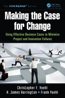 Making the Case for Change: Using Effective Business Cases to Minimize Project and Innovation Failures - Christopher F. Voehl,H. James Harrington,Frank Voehl - cover
