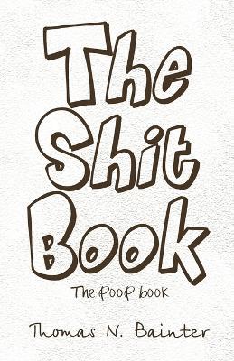The Shit Book: The Poop Book - Thomas N Bainter - cover