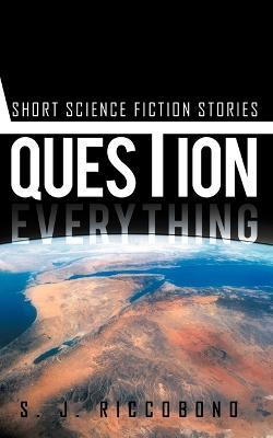 Question Everything: Short Science Fiction Stories - S J Riccobono - cover