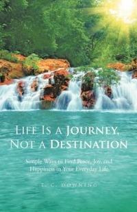 Life Is a Journey, Not a Destination: Simple Ways to Finding Peace, Joy, and Happiness in Your Everyday Life - T C Downing - cover