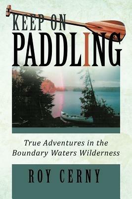 Keep on Paddling: True Adventures in the Boundary Waters Wilderness - Roy Cerny - cover