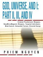 God, Universe, and I: Part II, III, and IV: Criminal Psychotronic Weapons, NanoMicroMagnetic Weapons, Targeted Individuals, Mind Control, Untouched Torture, Directed Energy