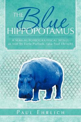The Blue Hippopotamus: A Semi-Autobiographical Novel as Told by Earle Porlock, (Aka Paul Ehrlich - Paul Ehrlich - cover