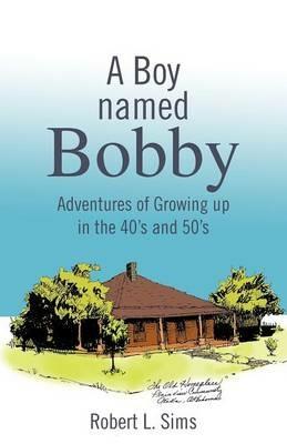 A Boy Named Bobby: Adventures of Growing Up in the 40's and 50's - Robert L Sims - cover