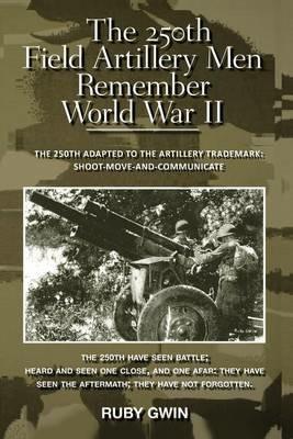 The 250th Field Artillery Men Remember World War II: The 250th Adapted to the Artillery Trademark: Shoot-Move-And-Communicate - Ruby Gwin - cover