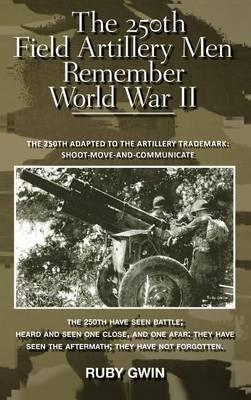 The 250th Field Artillery Men Remember World War II: The 250th Adapted to the Artillery Trademark: Shoot-Move-And-Communicate - Ruby Gwin - cover