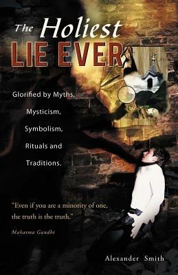 The Holiest Lie Ever: Glorified by Myths, Mysticism, Symbolism, Rituals and Traditions. - Alexander Captain Smith - cover