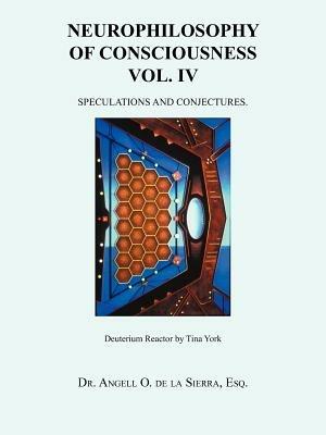 Neurophilosophy of Consciousness Vol. IV: Speculations and Conjectures. - Esq Angell O de la Sierra - cover