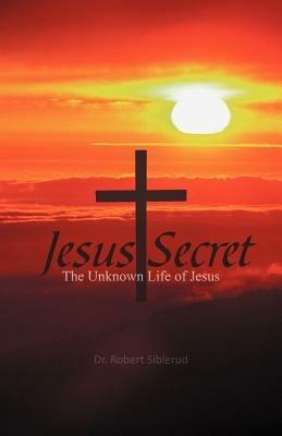 Jesus Secret: The Unknown Life of Jesus - Robert Siblerud - cover