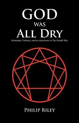 God Was All Dry: Alienation, Violence, and an Experience in the Fourth Way - Philip Riley - cover