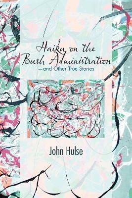 Haiku on the Bush Administration: -and Other True Stories - John Hulse - cover