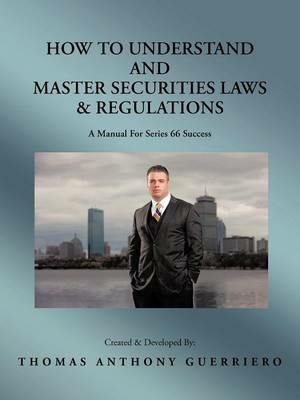 How to Understand and Master Securities Laws & Regulations: A Manual for Series 66 Success - Thomas Anthony Guerriero - cover
