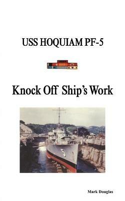 Knock Off Ship's Work: USS Hoquiam Pf-5 - Mark Douglas - cover