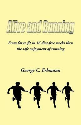 Alive and Running: From Fat to Fit in 16 Diet-Free Weeks Thru the Safe Enjoyment of Running - George C Erkmann - cover