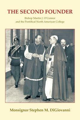 The Second Founder: Bishop Martin J. O'Connor and the Pontifical North American College - Monsignor Stephen M Digiovanni - cover