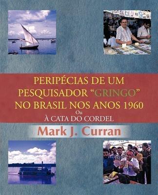 Perip Cias de Um Pesquisador Gringo No Brasil Nos Anos 1960: Ou Cata Do Cordel - Mark J Curran - cover