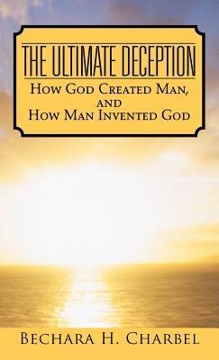 The Ultimate Deception: How God Created Man, and How Man Invented God - Bechara H Charbel - cover