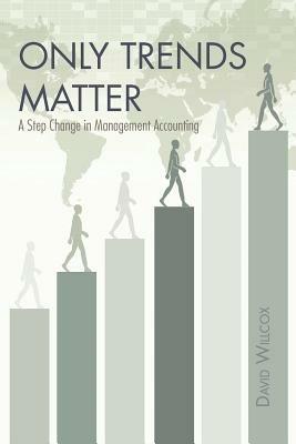 Only Trends Matter: A Step Change in Management Accounting - David R Willcox - cover