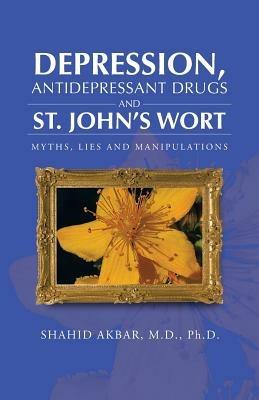 Depression, Antidepressant Drugs and St. John's Wort: Myths, Lies and Manipulations - Shahid Akbar M D Ph D - cover