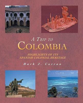 A Trip to Colombia: Highlights of Its Spanish Colonial Heritage - Mark J Curran - cover