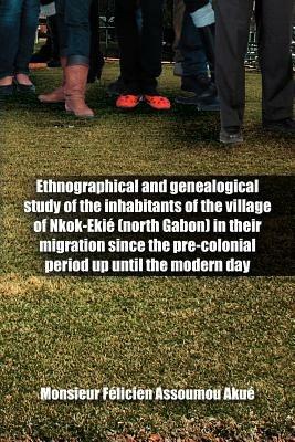 Ethnographical and Genealogical Study of the Inhabitants of the Village of Nkok-Ekie (north Gabon) in Their Migration Since the Pre-colonial Period Up Until the Modern Day - Monsieur Felicien Assoumou Akue - cover