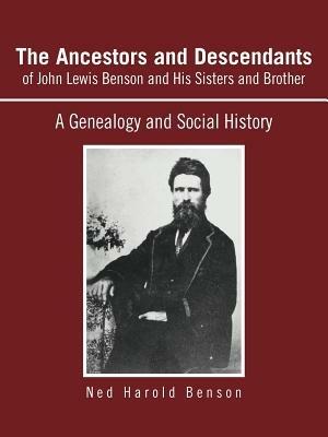 The Ancestors and Descendants of John Lewis Benson and His Sisters and Brother: A Genealogy and Social History - Ned Harold Benson - cover