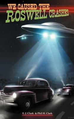 We Caused the Roswell Crashes - E. J. Clark,Phil H. Clark - cover