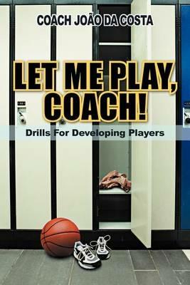 Let ME Play, Coach!: Drills For Developing Players - Coach Joao da Costa - cover