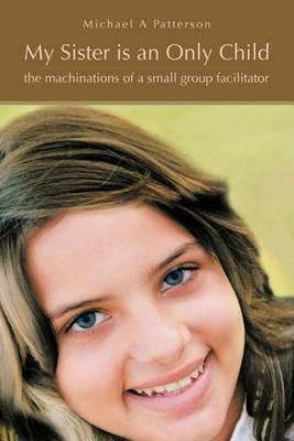 My Sister is an Only Child: The Machinations of a Small Group Facilitator - Michael A Patterson - cover