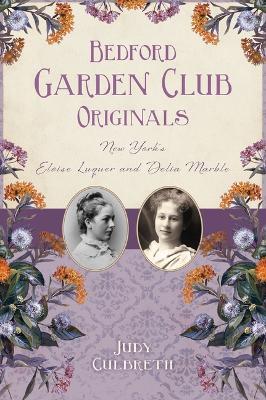 Bedford Garden Club Originals: New York's Eloise Luquer and Delia Marble - Judy Culbreth - cover