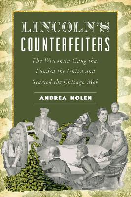 Lincoln's Counterfeiters: The Wisconsin Gang That Funded the Union and Started the Chicago Mob - Andrea Nolen - cover