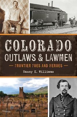 Colorado Outlaws & Lawmen: Frontier Foes and Heroes - Nancy K Williams - cover