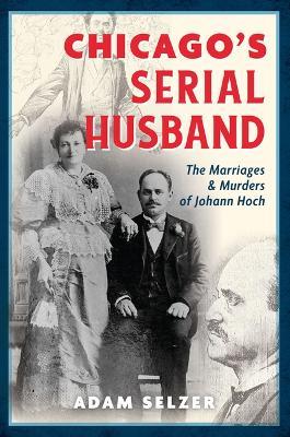 Chicago's Serial Husband: The Marriages & Murders of Johann Hoch - Adam Selzer - cover